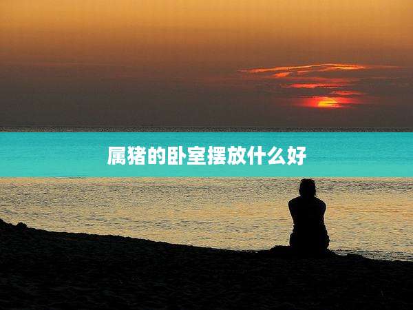 属猪的卧室摆放什么好