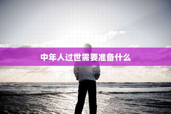 中年人过世需要准备什么