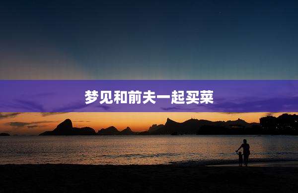 梦见和前夫一起买菜