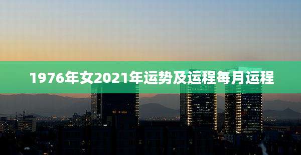 1976年女2021年运势及运程每月运程
