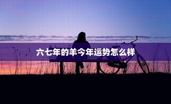 六七年的羊今年运势怎么样