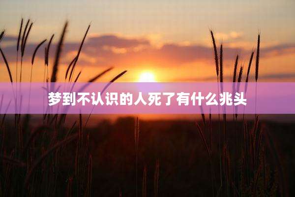 梦到不认识的人死了有什么兆头