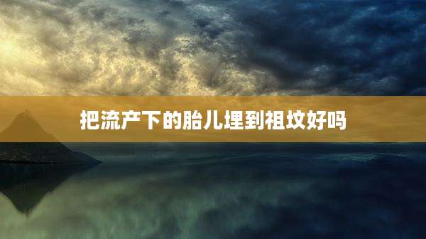 把流产下的胎儿埋到祖坟好吗
