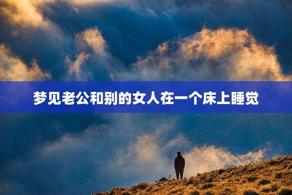 梦见老公和别的女人在一个床上睡觉