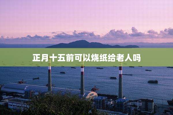 正月十五前可以烧纸给老人吗