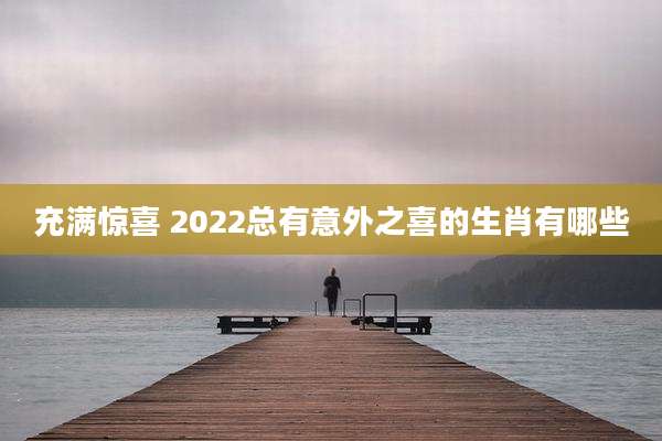 充满惊喜 2022总有意外之喜的生肖有哪些