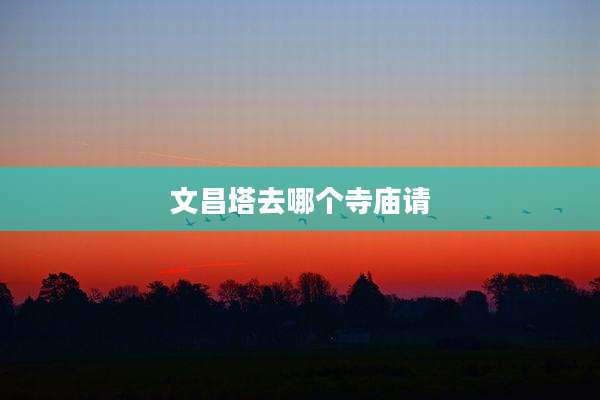 文昌塔去哪个寺庙请