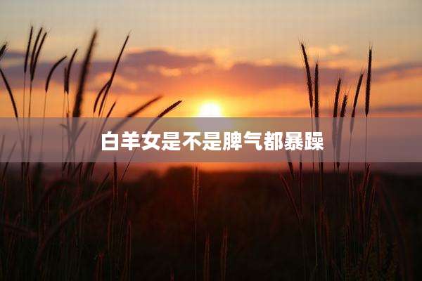 白羊女是不是脾气都暴躁