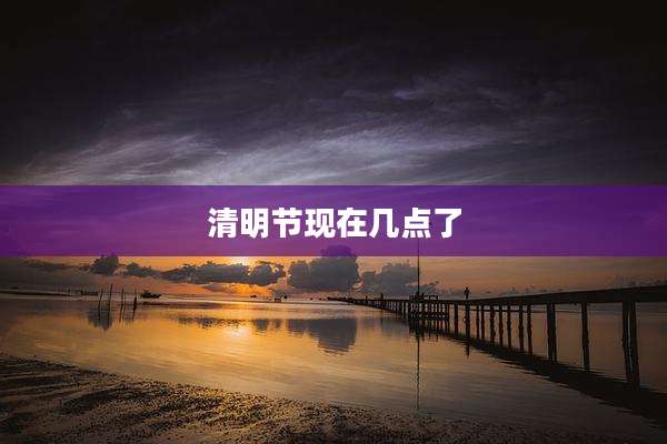 清明节现在几点了