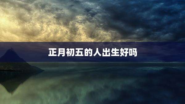 正月初五的人出生好吗