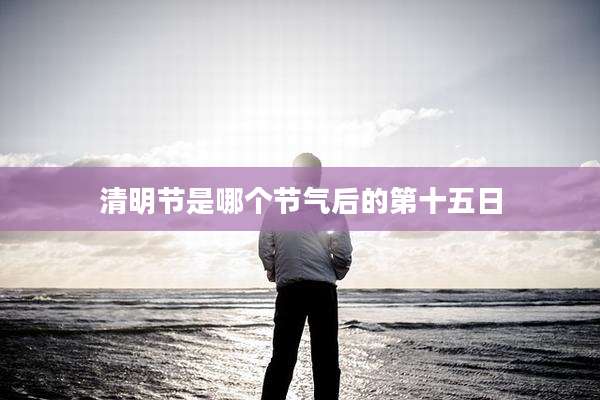 清明节是哪个节气后的第十五日