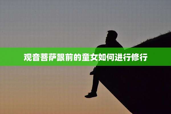 观音菩萨跟前的童女如何进行修行