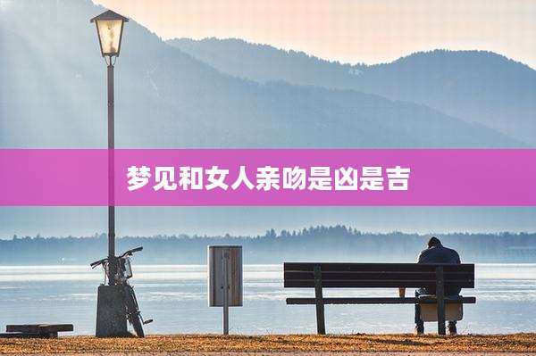 梦见和女人亲吻是凶是吉