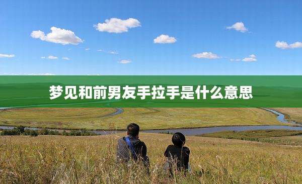 梦见和前男友手拉手是什么意思