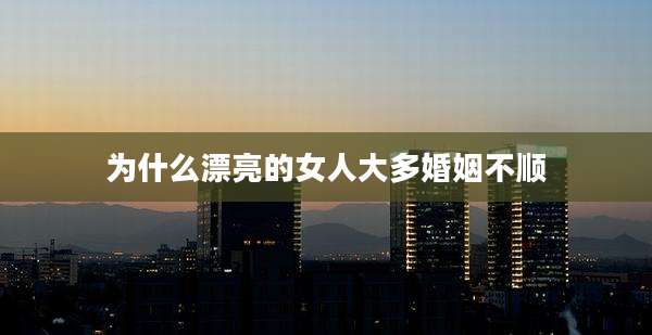 为什么漂亮的女人大多婚姻不顺