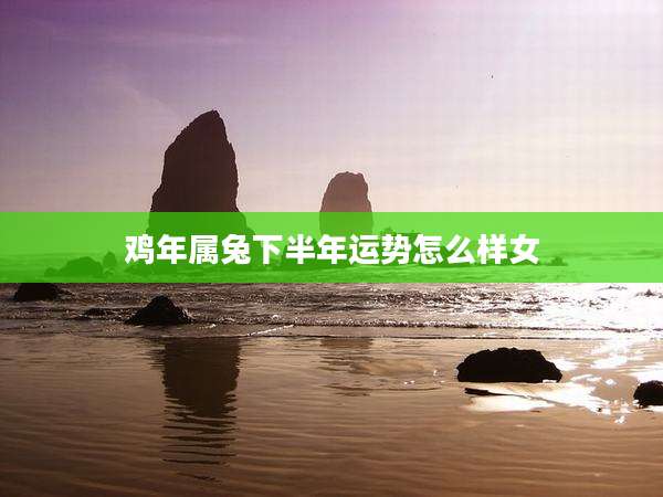 鸡年属兔下半年运势怎么样女