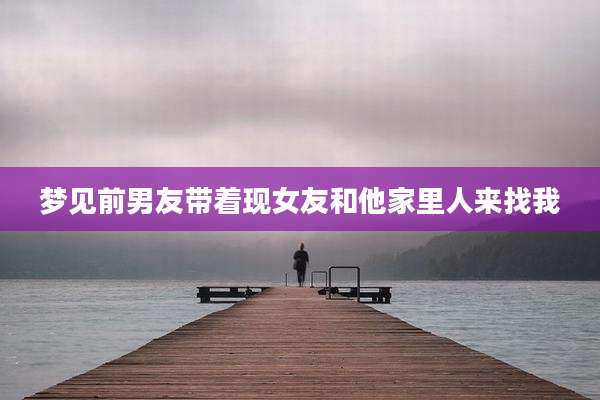 梦见前男友带着现女友和他家里人来找我