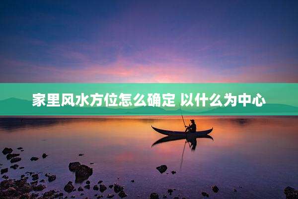 家里风水方位怎么确定 以什么为中心