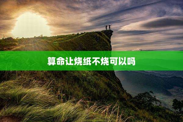 算命让烧纸不烧可以吗