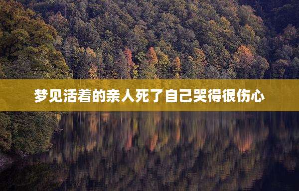 梦见活着的亲人死了自己哭得很伤心