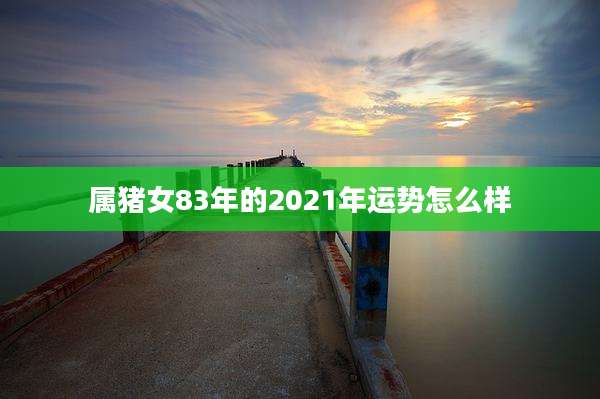 属猪女83年的2021年运势怎么样