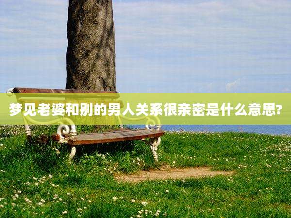 梦见老婆和别的男人关系很亲密是什么意思?