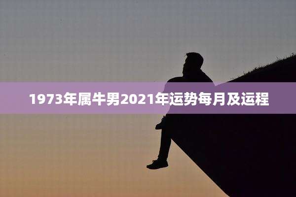 1973年属牛男2021年运势每月及运程