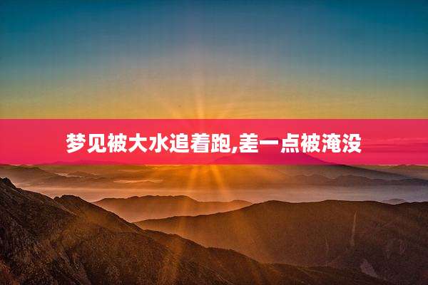 梦见被大水追着跑,差一点被淹没