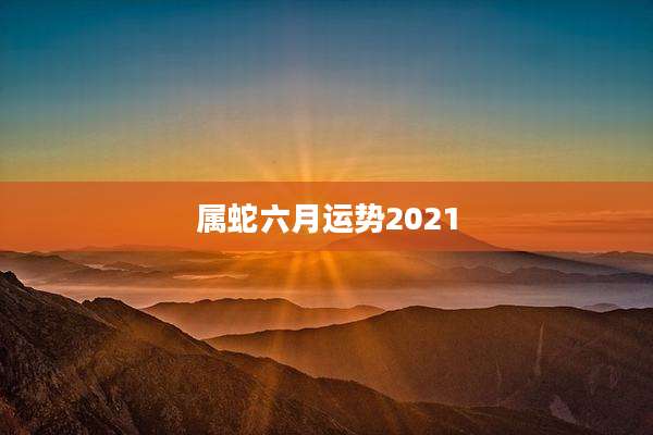 属蛇六月运势2021