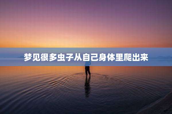 梦见很多虫子从自己身体里爬出来