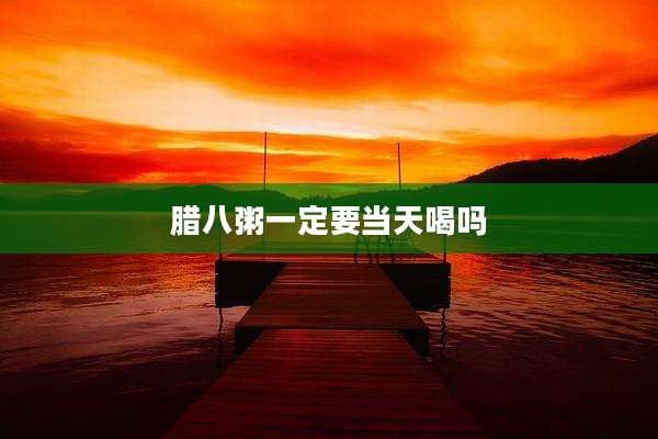 腊八粥一定要当天喝吗