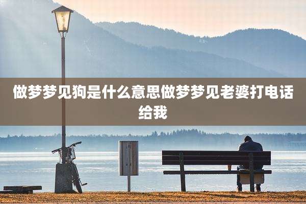做梦梦见狗是什么意思做梦梦见老婆打电话给我