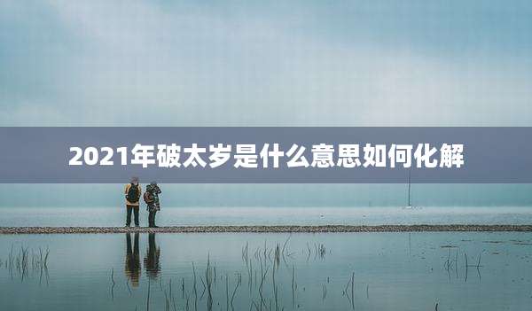 2021年破太岁是什么意思如何化解