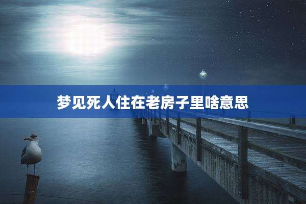 梦见死人住在老房子里啥意思