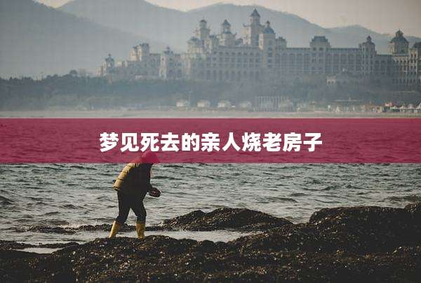 梦见死去的亲人烧老房子