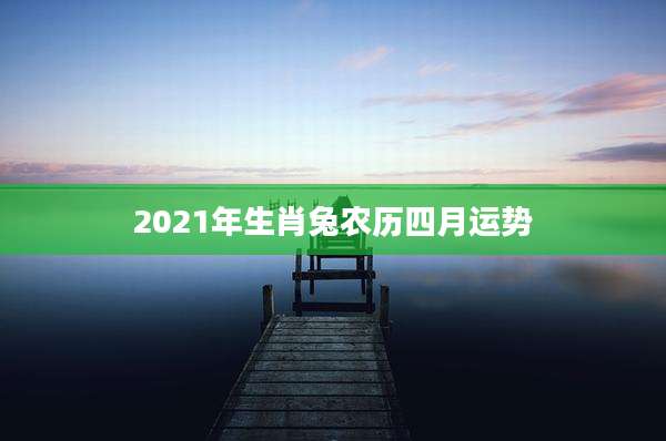 2021年生肖兔农历四月运势