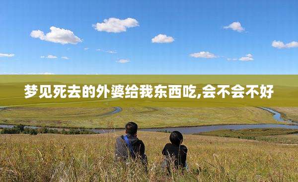 梦见死去的外婆给我东西吃,会不会不好