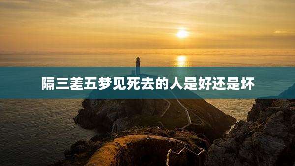 隔三差五梦见死去的人是好还是坏