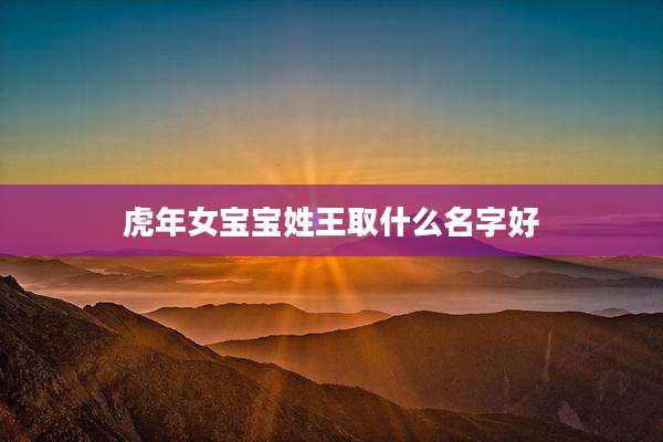 虎年女宝宝姓王取什么名字好