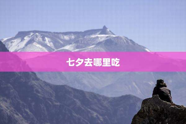 七夕去哪里吃