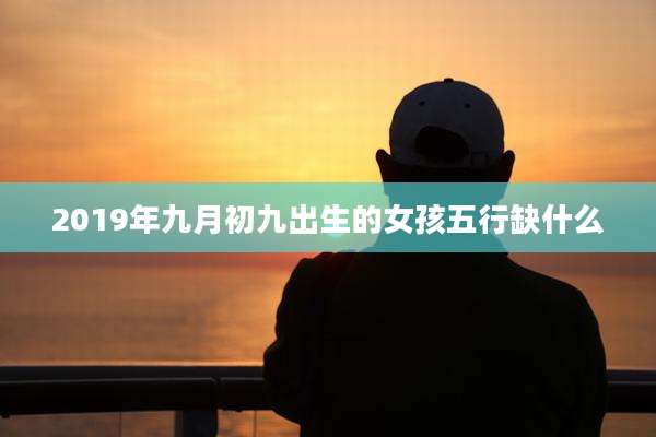 2019年九月初九出生的女孩五行缺什么
