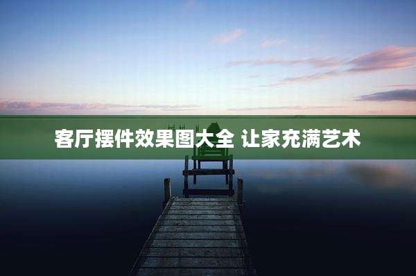 客厅摆件效果图大全 让家充满艺术