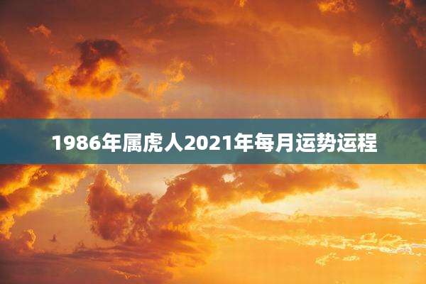 1986年属虎人2021年每月运势运程