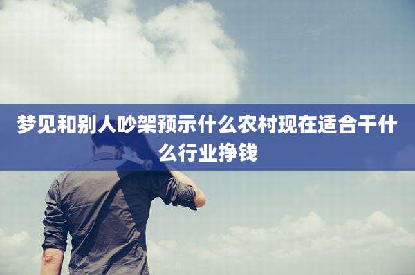 梦见和别人吵架预示什么农村现在适合干什么行业挣钱