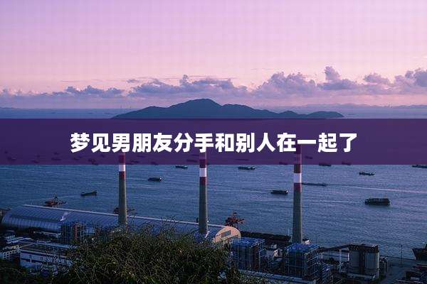 梦见男朋友分手和别人在一起了