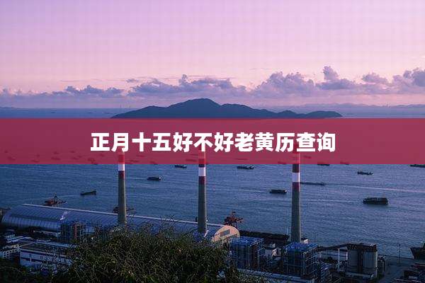 正月十五好不好老黄历查询