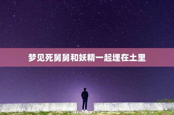 梦见死舅舅和妖精一起埋在土里