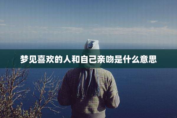 梦见喜欢的人和自己亲吻是什么意思