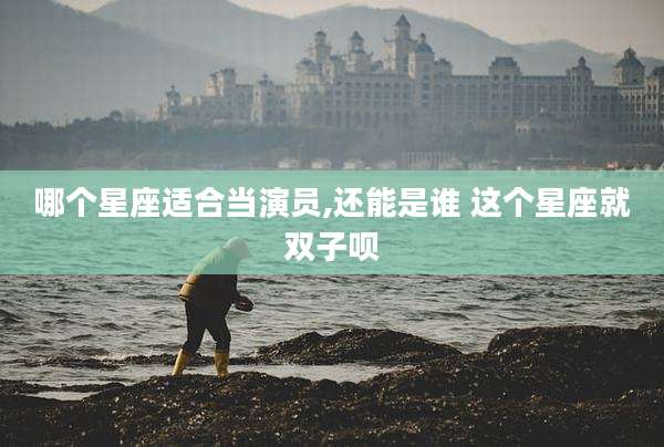 哪个星座适合当演员,还能是谁 这个星座就双子呗