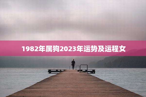 1982年属狗2023年运势及运程女
